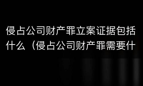 侵占公司财产罪立案证据包括什么（侵占公司财产罪需要什么证据）