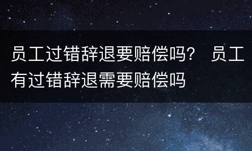 员工过错辞退要赔偿吗？ 员工有过错辞退需要赔偿吗