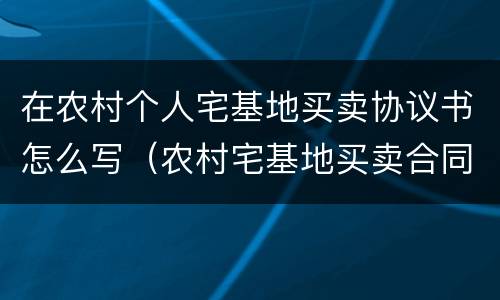 在农村个人宅基地买卖协议书怎么写（农村宅基地买卖合同协议书怎么写）