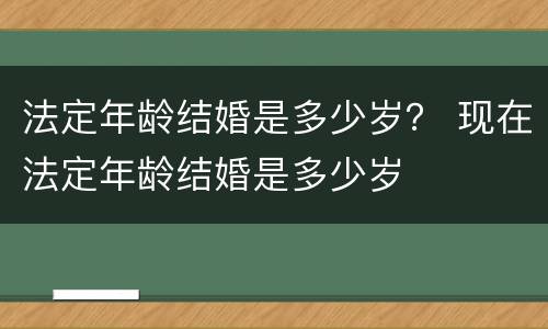 法定年龄结婚是多少岁？ 现在法定年龄结婚是多少岁