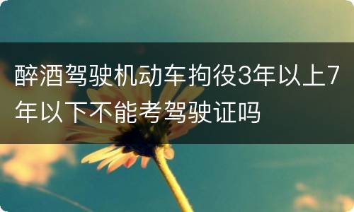 醉酒驾驶机动车拘役3年以上7年以下不能考驾驶证吗
