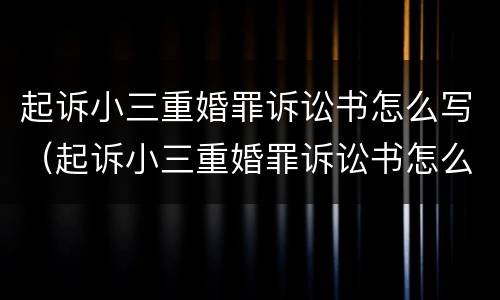 起诉小三重婚罪诉讼书怎么写（起诉小三重婚罪诉讼书怎么写才有效）