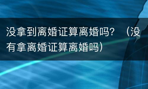 没拿到离婚证算离婚吗？（没有拿离婚证算离婚吗）