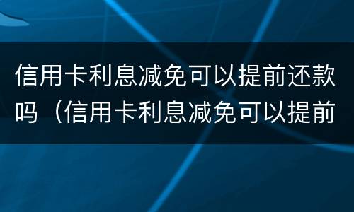 信用卡利息减免可以提前还款吗（信用卡利息减免可以提前还款吗多少钱）