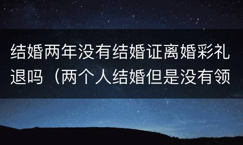 结婚两年没有结婚证离婚彩礼退吗（两个人结婚但是没有领结婚证离婚了彩礼钱用退吗）