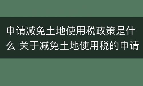 申请减免土地使用税政策是什么 关于减免土地使用税的申请