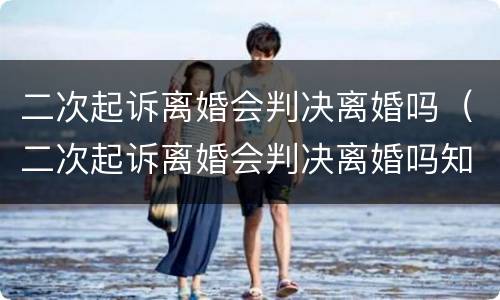 二次起诉离婚会判决离婚吗（二次起诉离婚会判决离婚吗知乎）