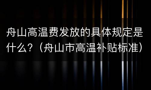 舟山高温费发放的具体规定是什么?（舟山市高温补贴标准）