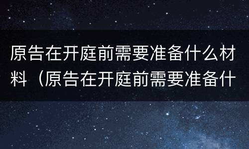 原告在开庭前需要准备什么材料（原告在开庭前需要准备什么材料和证据）