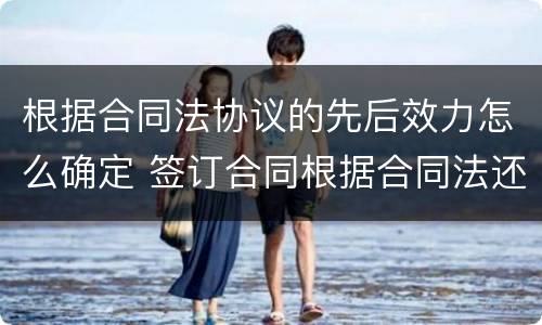 根据合同法协议的先后效力怎么确定 签订合同根据合同法还有什么法