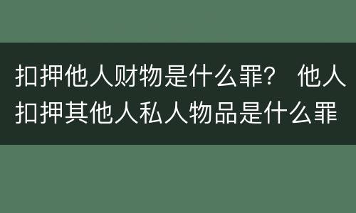 扣押他人财物是什么罪？ 他人扣押其他人私人物品是什么罪