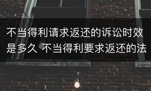 不当得利请求返还的诉讼时效是多久 不当得利要求返还的法律依据