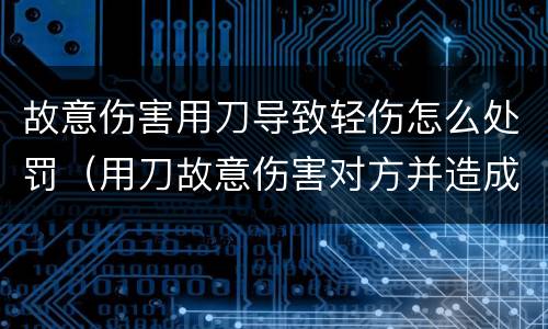 故意伤害用刀导致轻伤怎么处罚（用刀故意伤害对方并造成轻伤会判刑几年）