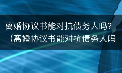 离婚协议书能对抗债务人吗？（离婚协议书能对抗债务人吗怎么写）