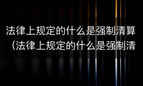 法律上规定的什么是强制清算（法律上规定的什么是强制清算的）