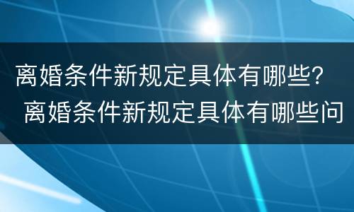 离婚条件新规定具体有哪些？ 离婚条件新规定具体有哪些问题