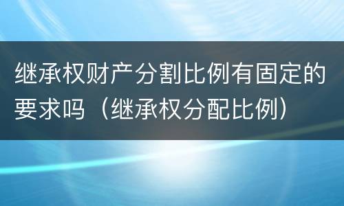 继承权财产分割比例有固定的要求吗（继承权分配比例）