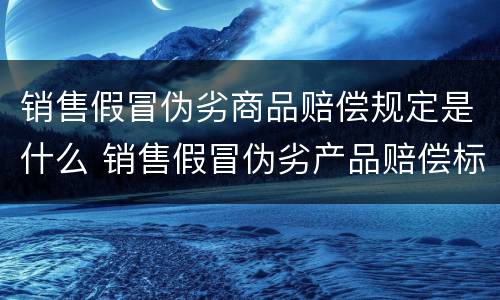 销售假冒伪劣商品赔偿规定是什么 销售假冒伪劣产品赔偿标准