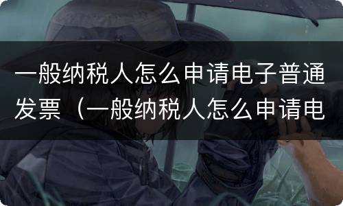 一般纳税人怎么申请电子普通发票（一般纳税人怎么申请电子普通发票流程）