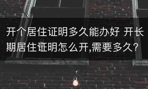 开个居住证明多久能办好 开长期居住证明怎么开,需要多久?