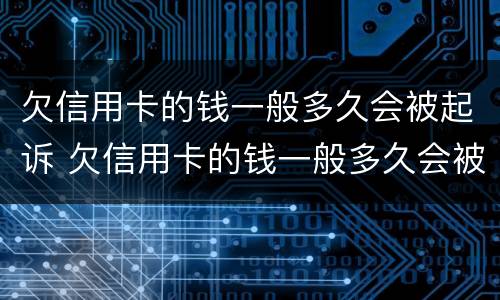 欠信用卡的钱一般多久会被起诉 欠信用卡的钱一般多久会被起诉到开