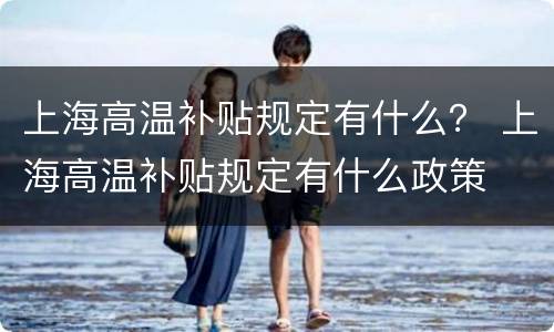 上海高温补贴规定有什么？ 上海高温补贴规定有什么政策