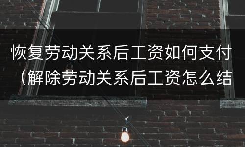 恢复劳动关系后工资如何支付（解除劳动关系后工资怎么结算）