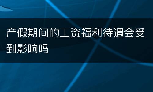 产假期间的工资福利待遇会受到影响吗