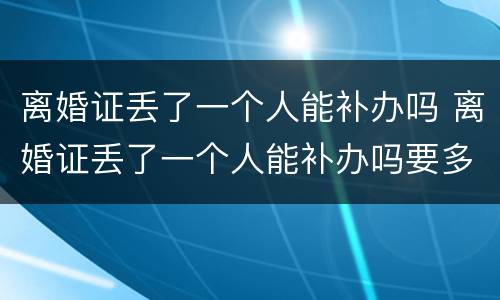 离婚证丢了一个人能补办吗 离婚证丢了一个人能补办吗要多少钱