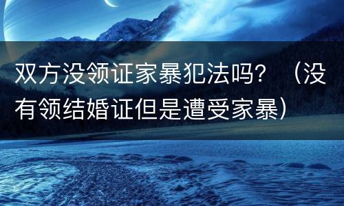 双方没领证家暴犯法吗？（没有领结婚证但是遭受家暴）