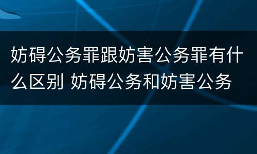 妨碍公务罪跟妨害公务罪有什么区别 妨碍公务和妨害公务