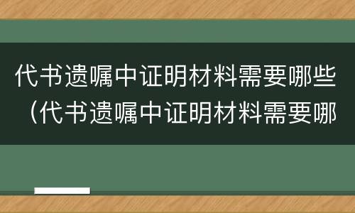 代书遗嘱中证明材料需要哪些（代书遗嘱中证明材料需要哪些手续）