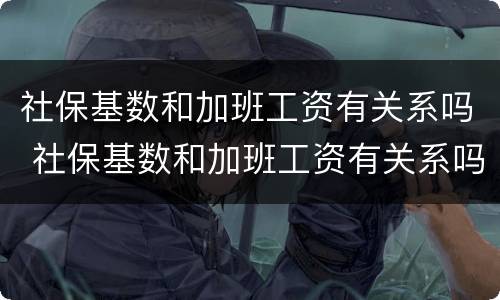 社保基数和加班工资有关系吗 社保基数和加班工资有关系吗