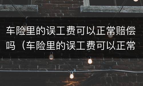 车险里的误工费可以正常赔偿吗（车险里的误工费可以正常赔偿吗）