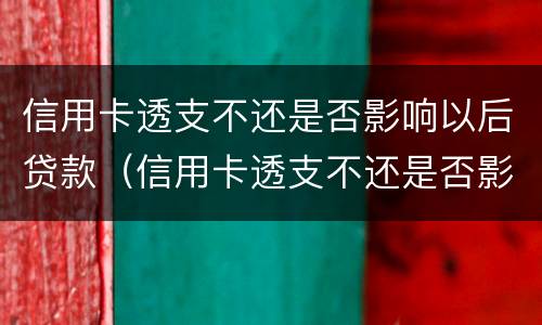 信用卡透支不还是否影响以后贷款（信用卡透支不还是否影响以后贷款买车）