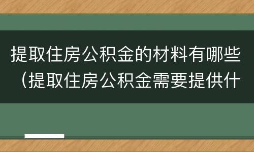 提取住房公积金的材料有哪些（提取住房公积金需要提供什么材料）