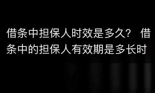 借条中担保人时效是多久？ 借条中的担保人有效期是多长时间