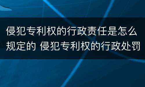 侵犯专利权的行政责任是怎么规定的 侵犯专利权的行政处罚