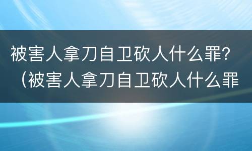 被害人拿刀自卫砍人什么罪？（被害人拿刀自卫砍人什么罪）