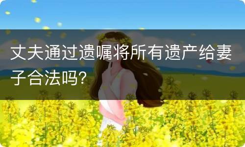 丈夫通过遗嘱将所有遗产给妻子合法吗？