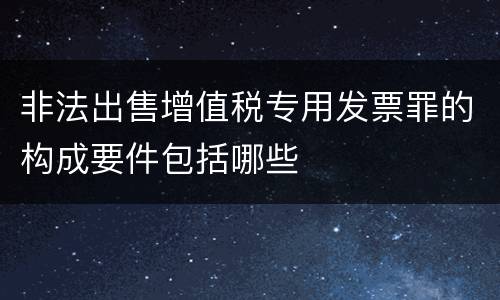 非法出售增值税专用发票罪的构成要件包括哪些