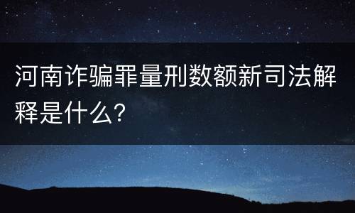 河南诈骗罪量刑数额新司法解释是什么？