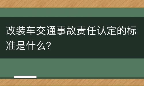 改装车交通事故责任认定的标准是什么？