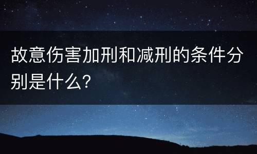 故意伤害加刑和减刑的条件分别是什么？