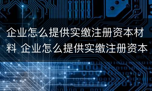 企业怎么提供实缴注册资本材料 企业怎么提供实缴注册资本材料证明