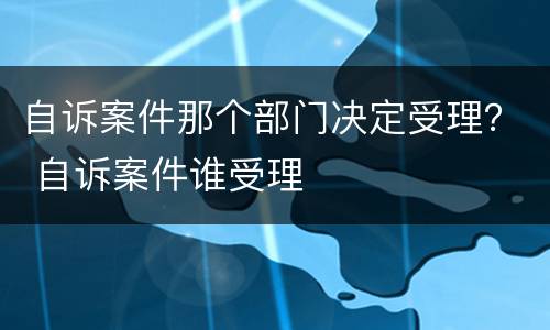 自诉案件那个部门决定受理？ 自诉案件谁受理