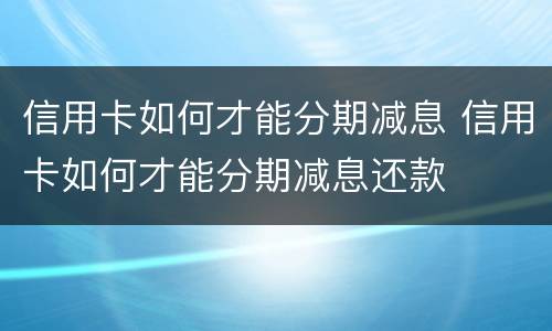 信用卡如何才能分期减息 信用卡如何才能分期减息还款