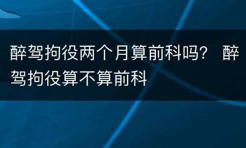 醉驾拘役两个月算前科吗？ 醉驾拘役算不算前科