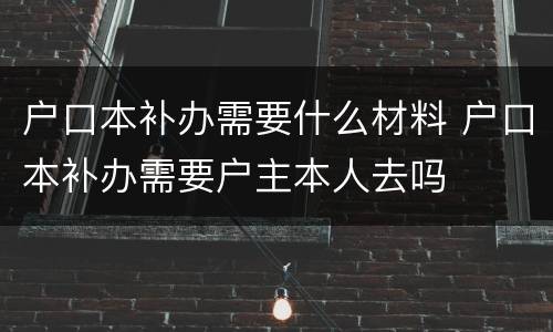 户口本补办需要什么材料 户口本补办需要户主本人去吗