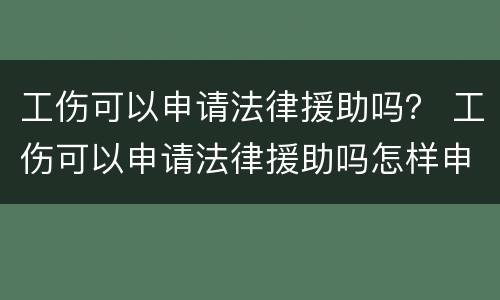 工伤可以申请法律援助吗？ 工伤可以申请法律援助吗怎样申请